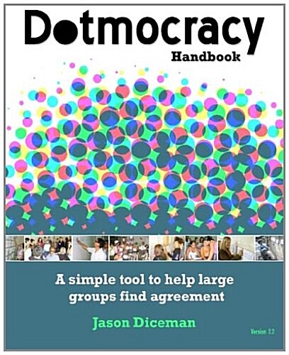 Dotmocracy Handbook: A Simple Tool to Help Large Groups Find Agreement (Paperback)