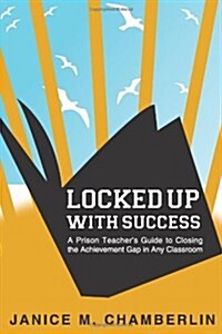 Locked Up with Success: A Prison Teachers Guide to Closing the Achievement Gap in Any Classroom (Paperback)