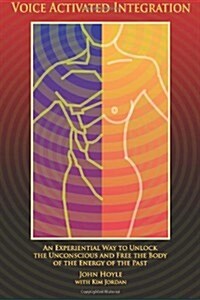 Voice Activated Integration: An Experiential Way to Unlock the Unconscious and Free the Body of the Energy of the Past (Paperback)