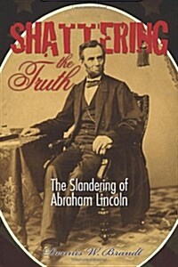 Shattering the Truth: The Slandering of Abraham Lincoln (Paperback)