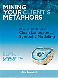 Mining Your Clients Metaphors: A How-To Workbook on Clean Language and Symbolic Modeling, Basics Part II: Facilitating Change (Paperback)