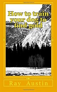 How to Train Your Dog to Find Gold: Training Your Dog to Find Precious Metals (Paperback)