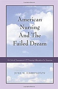 American Nursing and the Failed Dream: A Critical Assessment of Nursing Education in America (Paperback)