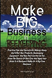 Make Big Business In Beekeeping: Practical Tips And Secrets On Making Honey And Other Bee Products, Beekeeping Equipment  And Bee Pest Control So You  (Paperback)