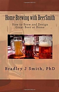 Home Brewing with Beersmith: How to Brew and Design Great Beer at Home (Paperback)