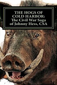 The Hogs of Cold Harbor: The Civil War Saga of Pvt. Johnny Hess, CSA: Based on the Actual War Diary of Confederate Private Soldier John H. Hess (Paperback)