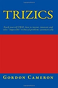 Trizics: Teach yourself TRIZ, how to invent, innovate and solve impossible technical problems systematically (Paperback)