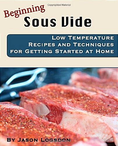 Beginning Sous Vide: Low Temperature Recipes and Techniques for Getting Started at Home (Paperback)