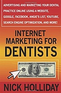 Internet Marketing for Dentists: Advertising and Marketing Your Dental Practice Online Using a Website, Google, Facebook, Angies List, Youtube, Searc (Paperback)