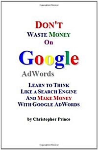 Dont Waste Money on Google Adwords: Learn to Think Like a Search Engine and Make Money with Google Adwords (Paperback)