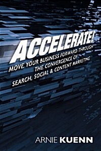 Accelerate!: Move Your Business Forward Through the Convergence of Search, Social & Content Marketing (Paperback)