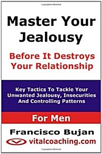 Master Your Jealousy Before It Destroys Your Relationship - For Men: Key Tactics to Tackle Your Unwanted Jealousy, Insecurities and Controlling Patter (Paperback)