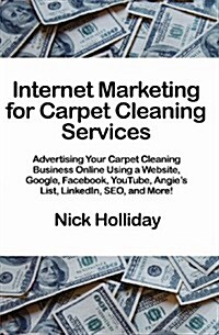 Internet Marketing for Carpet Cleaning Services: Advertising Your Carpet Cleaning Business Online Using a Website, Google, Facebook, Youtube, Angies (Paperback)