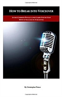 How to Break Into Voiceover: Avoid Common Pitfalls and Learn Step by Step How to Succeed in Voiceover (Paperback)