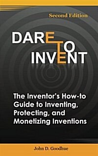 Dare to Invent: The Inventors How-To Guide to Inventing, Protecting, and Monetizing Inventions (Second Edition) (Paperback)