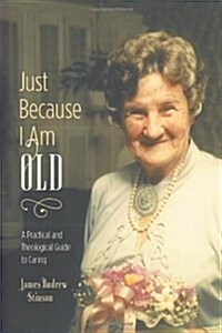 Just Because I Am Old - A Practical and Theological Guide to Caring (Paperback)