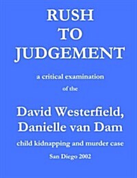 Rush to Judgement: A Critical Examination of the David Westerfield, Danielle Van Dam Child Kidnapping and Murder Case, San Diego 2002 (Paperback)