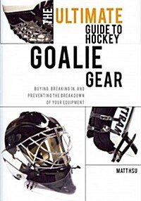 The Ultimate Guide to Hockey Goalie Gear: Buying, breaking in, and preventing the breakdown of your equipment (Paperback)