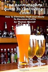 The Bar Managers Guide to Controlling Costs: How to Eliminate Theft and Waste (Paperback)