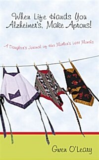 When Life Hands You Alzheimers, Make Aprons!: A Daughters Journal of Her Mothers Last Months (Paperback)