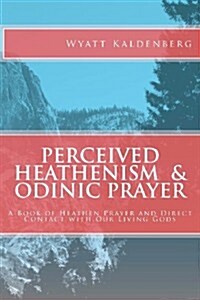 Perceived Heathenism & Odinic Prayer: A Book of Heathen Prayer and Direct Contact with Our Living Gods (Paperback)