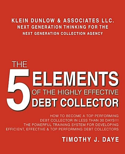 The 5 Elements of the Highly Effective Debt Collector: How to Become a Top Performing Debt Collector in Less Than 30 Days!!! the Powerful Training Sys (Paperback)