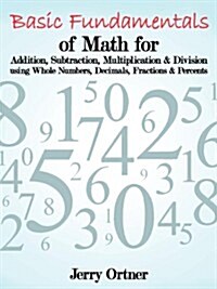 Basic Fundamentals of Math for Addition, Subtraction, Multiplication & Division Using Whole Numbers, Decimals, Fractions & Percents. (Paperback)