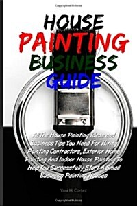 House Painting Business Guide: All The House Painting Ideas and Business Tips You Need For Hiring Painting Contractors, Exterior Home Painting And ... (Paperback)