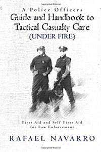 A Police Officers Guide and Handbook to Tactical Casualty Care (Under Fire): First Aid and Self First Aid for Law Enforcement (Paperback)