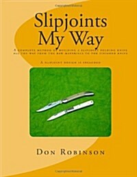 Slipjoints My Way: A Complete Method of Making a Slipjoint Folder from Raw Materials All the Way to the Finished Knife. (Paperback)