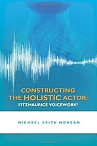 Constructing the Holistic Actor: Fitzmaurice Voicework (Paperback)