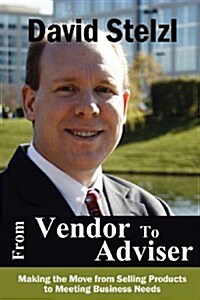 From Vendor to Adviser: Making the Move from Selling Products to Meeting Business Needs (Paperback)