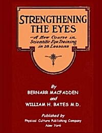 Strengthening the Eyes - A New Course in Scientific Eye Training in 28 Lessons by Bernarr Macfadden & William H. Bates M. D.: With Better Eyesight Mag (Paperback)