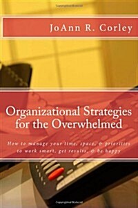 Organizational Strategies for the Overwhelmed: How to Manage Your Time, Space, & Priorities to Work Smart, Get Results, & Be Happy (Paperback)