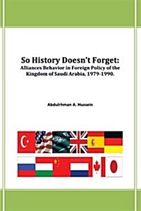 So History Doesnt Forget: Alliances Behavior in Foreign Policy of the Kingdom of Saudi Arabia,1979-1990 (Paperback)