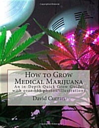 How to Grow Medical Marijuana: An In-Depth Quick Grow Guide: With Over 155 Photos/Illustrations (Paperback)