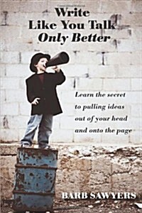 Write Like You Talk--Only Better: The Secret to Pulling Ideas Out of Your Head and Onto the Page (Paperback)
