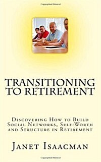 Transitioning to Retirement: Discovering How to Build Social Networks, Self-Worth and Structure in Retirement (Paperback)