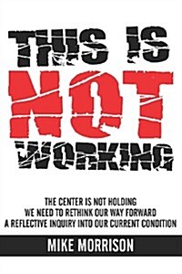 This Is Not Working: The Center Is Not Holding We Need to Rethink Our Way Forward a Reflective Inquiry Into Our Current Condition (Paperback)