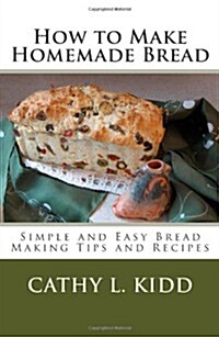 How to Make Homemade Bread - Simple and Easy Bread Making Tips and Recipes (Paperback)