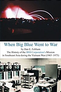 When Big Blue Went to War: A History of the IBM Corporations Mission in Southeast Asia During the Vietnam War (1965-1975) (Paperback)