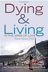 Dying & Living in the Arms of Love: One Womans Journey Around Mount Kailash (Paperback)