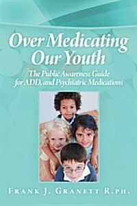 Over Medicating Our Youth: The Public Awareness Guide for Add, and Psychiatric Medications (Paperback)