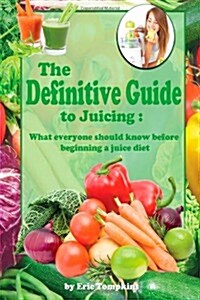 The Definitive Guide to Juicing: What Everyone Should Know Before a Juice Diet (Paperback)