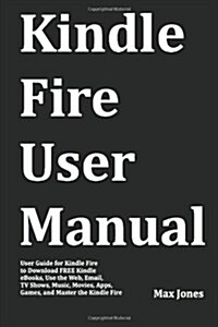 Kindle Fire User Manual: User Guide for Kindle Fire to Download Free Kindle eBooks, Use the Web, Email, TV Shows, Music, Movies, Apps, Games, a (Paperback)