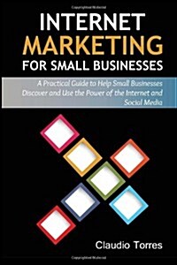 Internet Marketing for Small Businesses: A Practical Guide to Help Small Businesses Discover and Use the Power of the Internet and Social Media (Paperback)