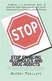 Stop Enabling Alcoholic and Drug Addicts: Helping an Addict Can Be Harmful If It Allows Them to Continue Spiraling Downward in Their Addiction. (Paperback)