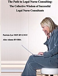 The Path to Legal Nurse Consulting: The Collective Wisdom of Successful Legal Nurse Consultants (Paperback)