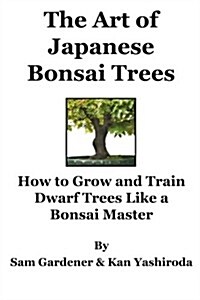 The Art of Japanese Bonsai Trees: How to Grow and Train Dwarf Trees Like a Bonsai Master (Paperback)
