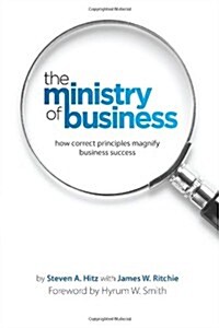 The Ministry of Business: How Correct Principles Magnify Business Success (Paperback)